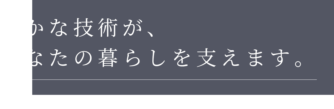 確かな技術が、あなたの暮らしを支えます。